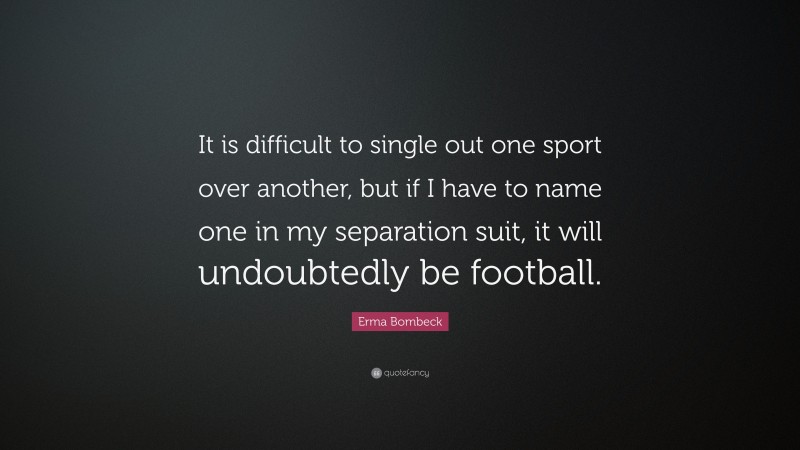 Erma Bombeck Quote: “It is difficult to single out one sport over another, but if I have to name one in my separation suit, it will undoubtedly be football.”