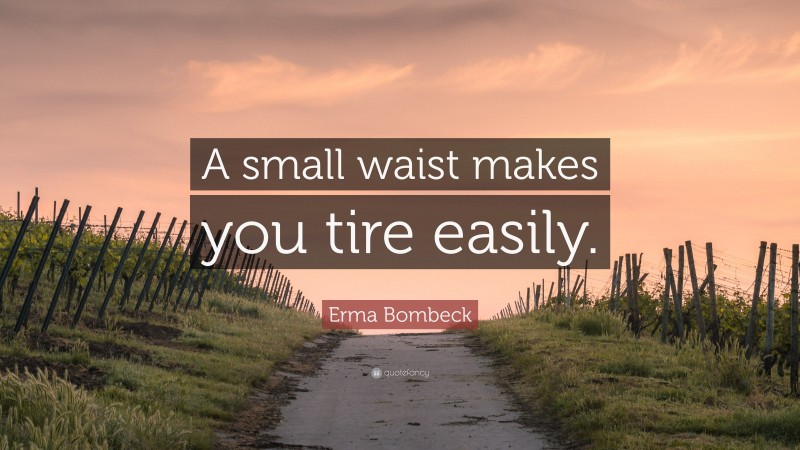 Erma Bombeck Quote: “A small waist makes you tire easily.”