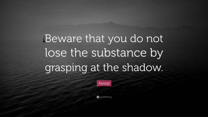 Aesop Quote: “Beware that you do not lose the substance by grasping at the shadow.”