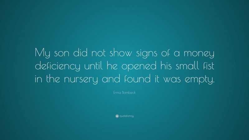 Erma Bombeck Quote: “My son did not show signs of a money deficiency until he opened his small fist in the nursery and found it was empty.”