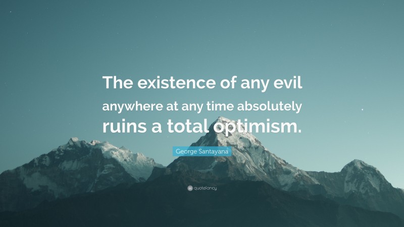 George Santayana Quote: “The existence of any evil anywhere at any time absolutely ruins a total optimism.”