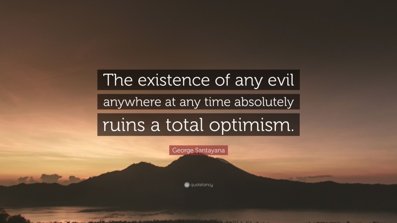 George Santayana Quote: “The existence of any evil anywhere at any time absolutely ruins a total optimism.”