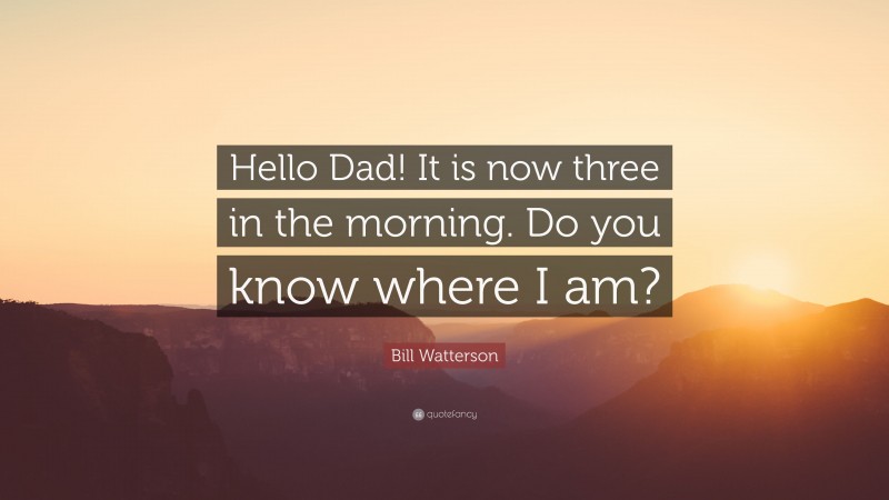 Bill Watterson Quote: “Hello Dad! It is now three in the morning. Do you know where I am?”