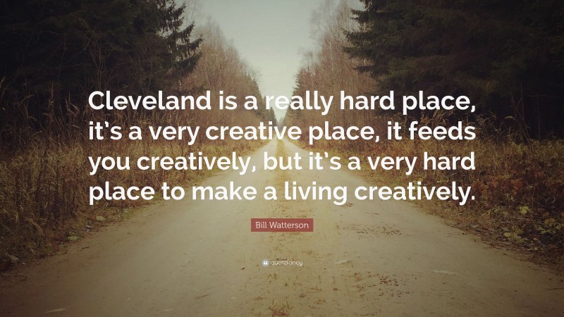 Bill Watterson Quote: “Cleveland is a really hard place, it’s a very creative place, it feeds you creatively, but it’s a very hard place to make a living creatively.”