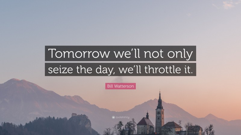 Bill Watterson Quote: “Tomorrow we’ll not only seize the day, we’ll throttle it.”