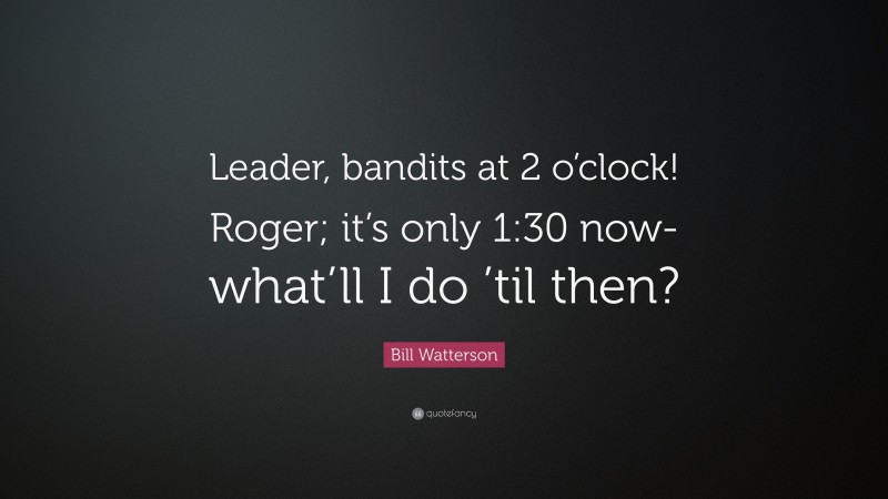 Bill Watterson Quote: “Leader, bandits at 2 o’clock! Roger; it’s only 1:30 now-what’ll I do ’til then?”