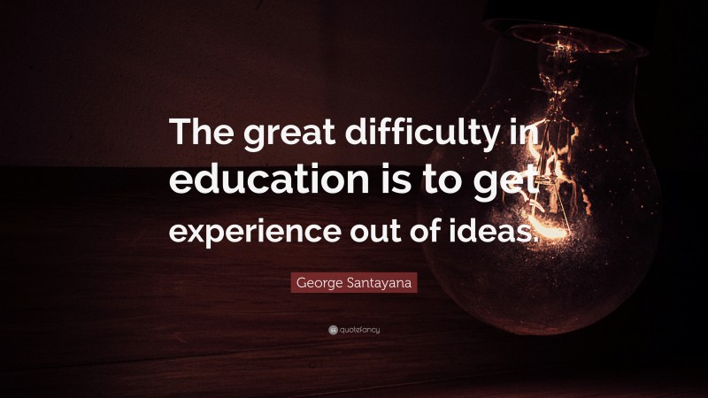 George Santayana Quote: “The great difficulty in education is to get experience out of ideas.”
