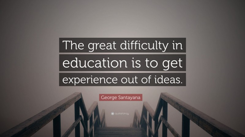 George Santayana Quote: “The great difficulty in education is to get experience out of ideas.”