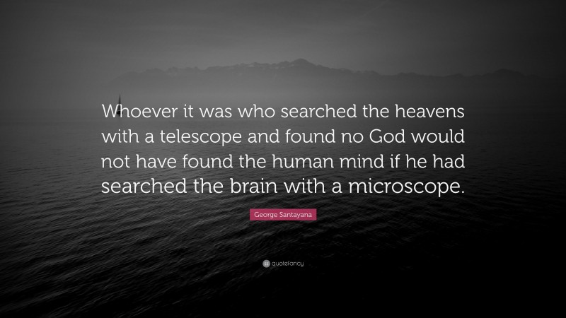 George Santayana Quote: “Whoever it was who searched the heavens with a telescope and found no God would not have found the human mind if he had searched the brain with a microscope.”