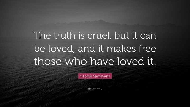 George Santayana Quote: “The truth is cruel, but it can be loved, and it makes free those who have loved it.”