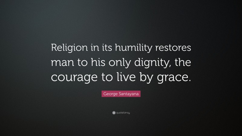 George Santayana Quote: “Religion in its humility restores man to his only dignity, the courage to live by grace.”