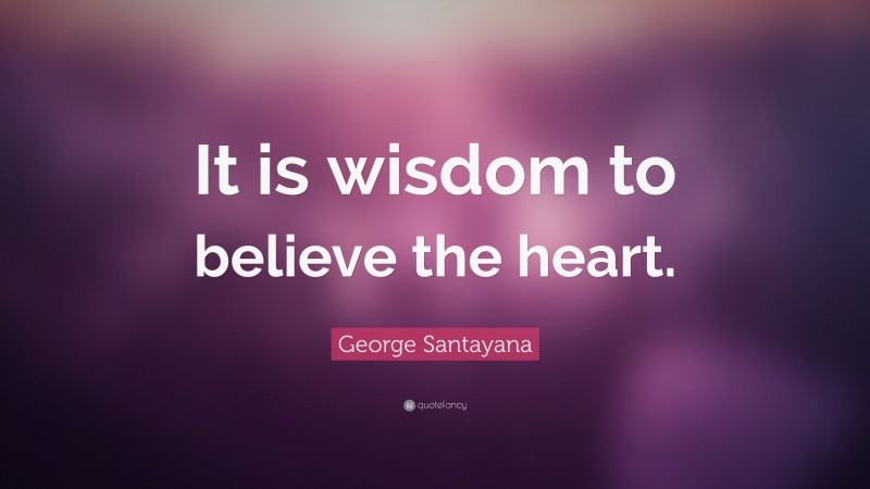 George Santayana Quote: “It is wisdom to believe the heart.”