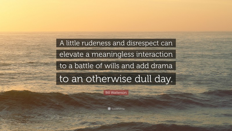 Bill Watterson Quote: “A little rudeness and disrespect can elevate a meaningless interaction to a battle of wills and add drama to an otherwise dull day.”
