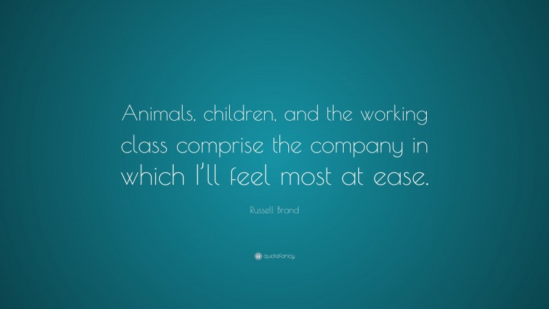 Russell Brand Quote: “Animals, children, and the working class comprise the company in which I’ll feel most at ease.”