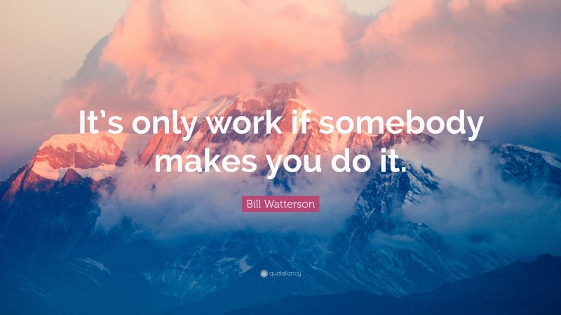 Bill Watterson Quote: “It’s only work if somebody makes you do it.”