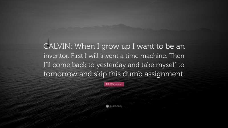 Bill Watterson Quote: “CALVIN: When I grow up I want to be an inventor. First I will invent a time machine. Then I’ll come back to yesterday and take myself to tomorrow and skip this dumb assignment.”