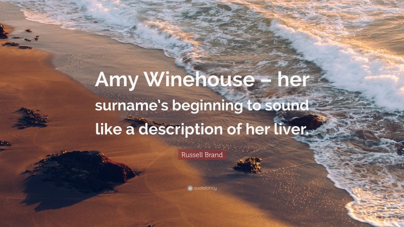 Russell Brand Quote: “Amy Winehouse – her surname’s beginning to sound like a description of her liver.”
