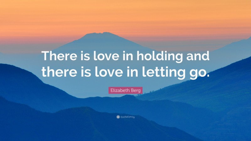 Elizabeth Berg Quote: “There is love in holding and there is love in letting go.”