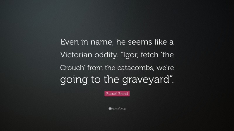 Russell Brand Quote: “Even in name, he seems like a Victorian oddity. “Igor, fetch ‘the Crouch’ from the catacombs, we’re going to the graveyard”.”