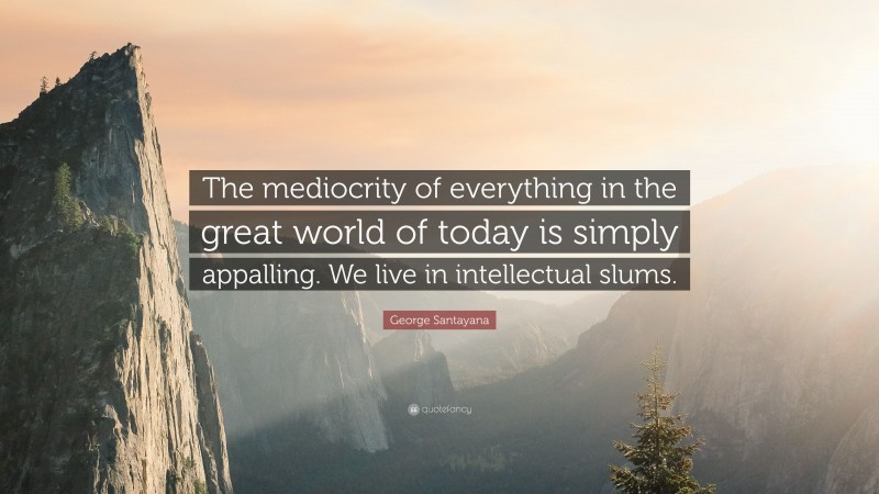 George Santayana Quote: “The mediocrity of everything in the great world of today is simply appalling. We live in intellectual slums.”