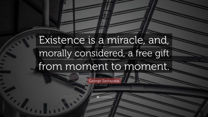 George Santayana Quote: “Existence is a miracle, and, morally considered, a free gift from moment to moment.”