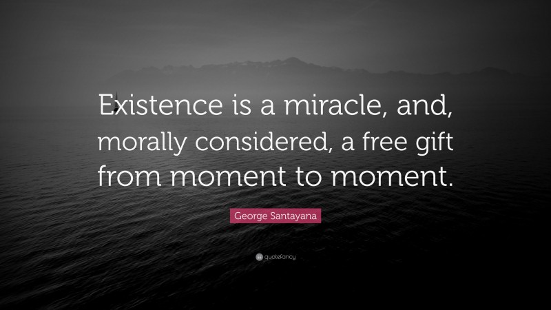 George Santayana Quote: “Existence is a miracle, and, morally considered, a free gift from moment to moment.”