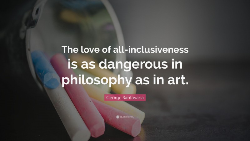 George Santayana Quote: “The love of all-inclusiveness is as dangerous in philosophy as in art.”