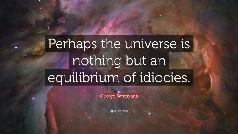 George Santayana Quote: “Perhaps the universe is nothing but an equilibrium of idiocies.”