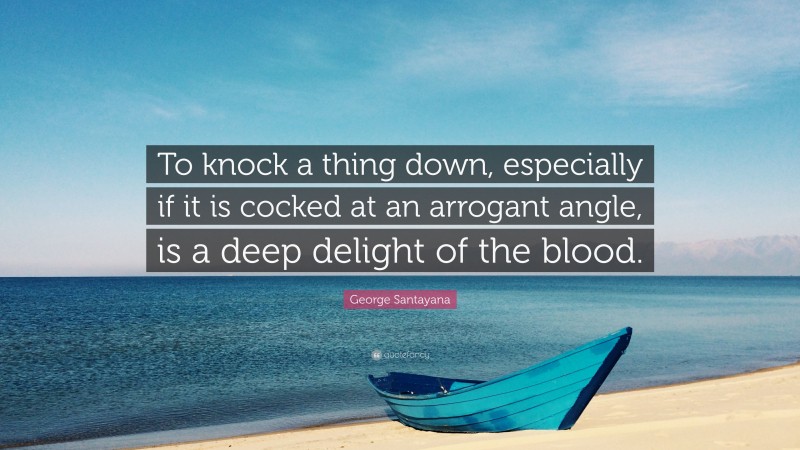George Santayana Quote: “To knock a thing down, especially if it is cocked at an arrogant angle, is a deep delight of the blood.”