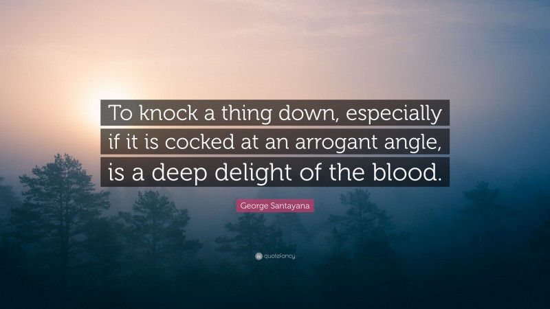 George Santayana Quote: “To knock a thing down, especially if it is cocked at an arrogant angle, is a deep delight of the blood.”