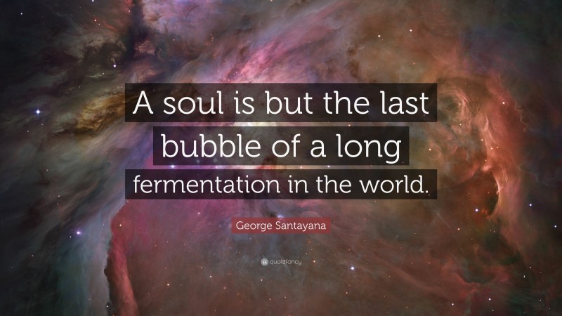 George Santayana Quote: “A soul is but the last bubble of a long fermentation in the world.”