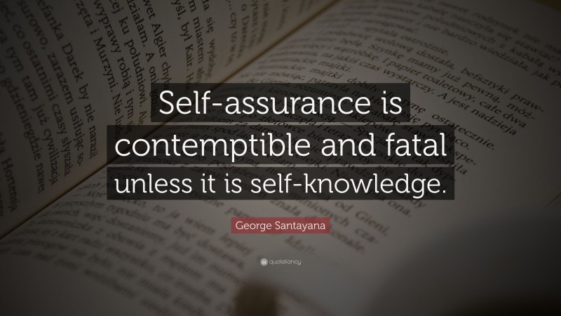 George Santayana Quote: “Self-assurance is contemptible and fatal unless it is self-knowledge.”