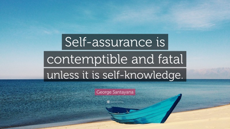 George Santayana Quote: “Self-assurance is contemptible and fatal unless it is self-knowledge.”