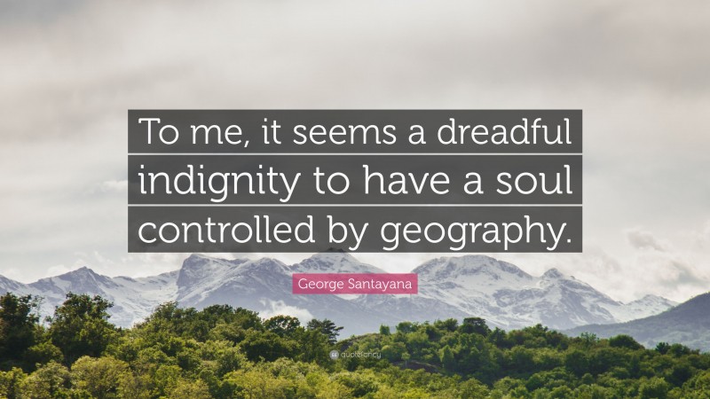 George Santayana Quote: “To me, it seems a dreadful indignity to have a soul controlled by geography.”