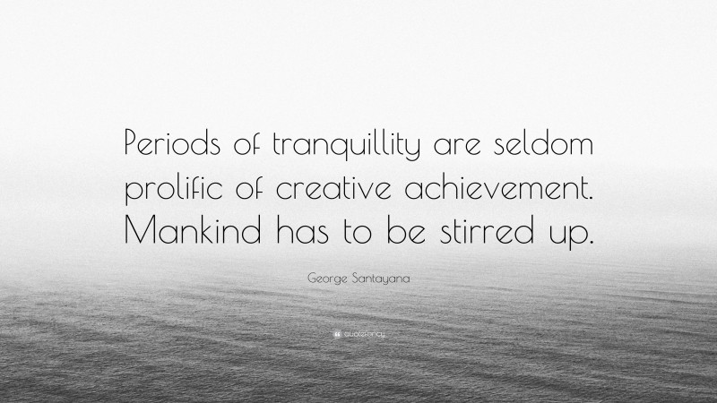 George Santayana Quote: “Periods of tranquillity are seldom prolific of creative achievement. Mankind has to be stirred up.”