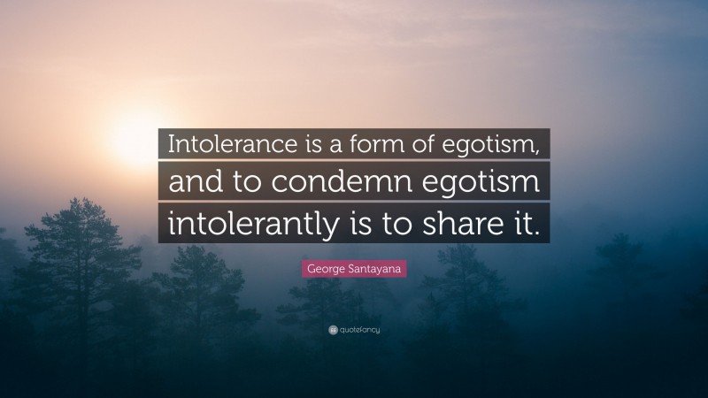 George Santayana Quote: “Intolerance is a form of egotism, and to condemn egotism intolerantly is to share it.”