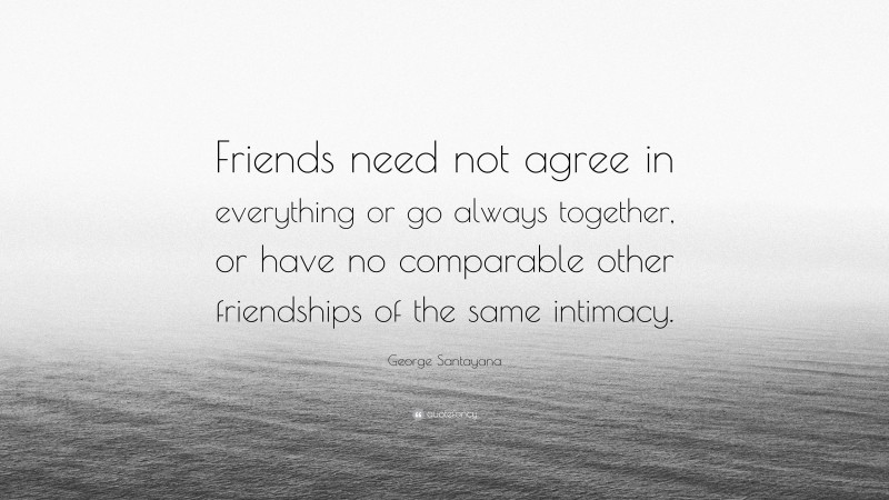 George Santayana Quote: “Friends need not agree in everything or go always together, or have no comparable other friendships of the same intimacy.”