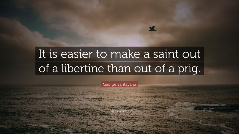 George Santayana Quote: “It is easier to make a saint out of a libertine than out of a prig.”