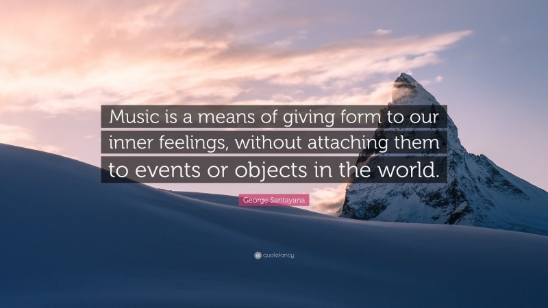 George Santayana Quote: “Music is a means of giving form to our inner feelings, without attaching them to events or objects in the world.”