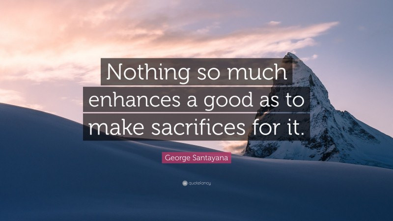 George Santayana Quote: “Nothing so much enhances a good as to make sacrifices for it.”