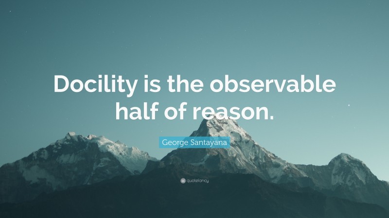 George Santayana Quote: “Docility is the observable half of reason.”