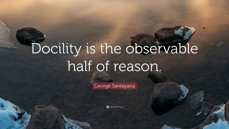 George Santayana Quote: “Docility is the observable half of reason.”