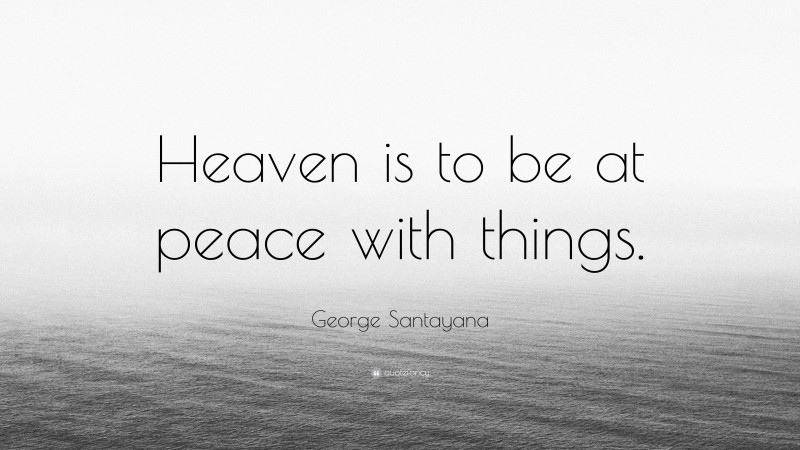 George Santayana Quote: “Heaven is to be at peace with things.”