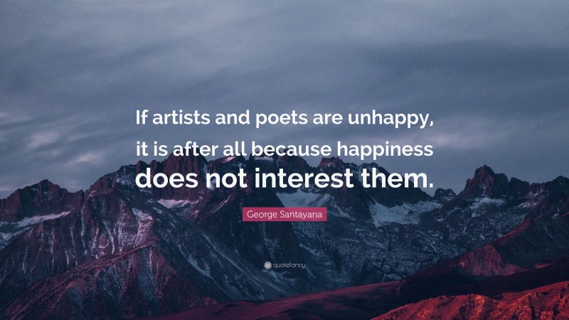 George Santayana Quote: “If artists and poets are unhappy, it is after all because happiness does not interest them.”