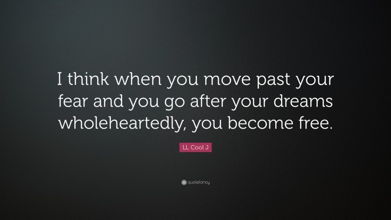 LL Cool J Quote: “I think when you move past your fear and you go after your dreams wholeheartedly, you become free.”