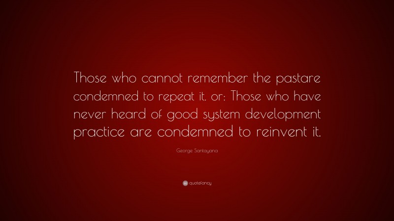 George Santayana Quote: “Those who cannot remember the pastare condemned to repeat it. or: Those who have never heard of good system development practice are condemned to reinvent it.”