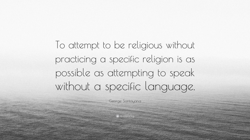 George Santayana Quote: “To attempt to be religious without practicing a specific religion is as possible as attempting to speak without a specific language.”