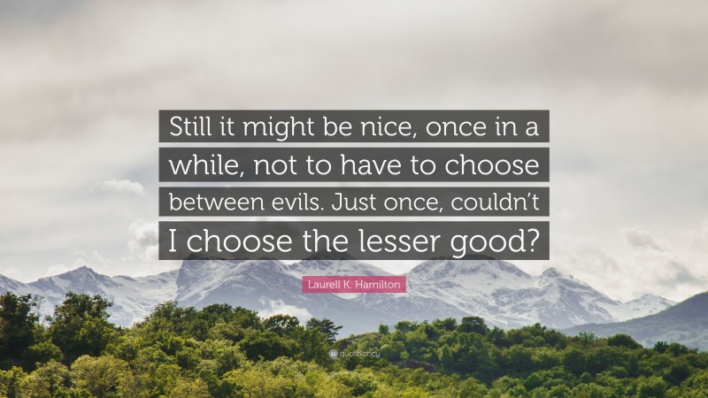 Laurell K. Hamilton Quote: “Still it might be nice, once in a while, not to have to choose between evils. Just once, couldn’t I choose the lesser good?”