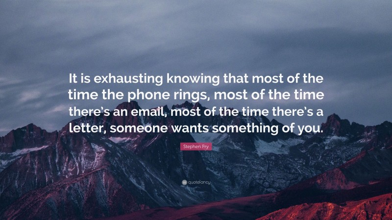 Stephen Fry Quote: “It is exhausting knowing that most of the time the phone rings, most of the time there’s an email, most of the time there’s a letter, someone wants something of you.”