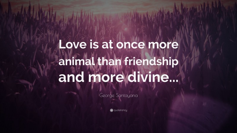 George Santayana Quote: “Love is at once more animal than friendship and more divine...”
